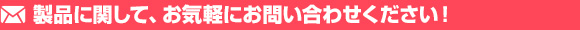 製品に関して、お気軽にお問い合わせください！